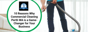 10 Reasons Why Commercial Cleaning Perth WA is a Game-Changer for Your Business
