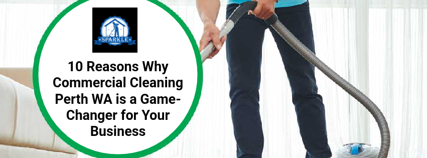 10 Reasons Why Commercial Cleaning Perth WA is a Game-Changer for Your Business
